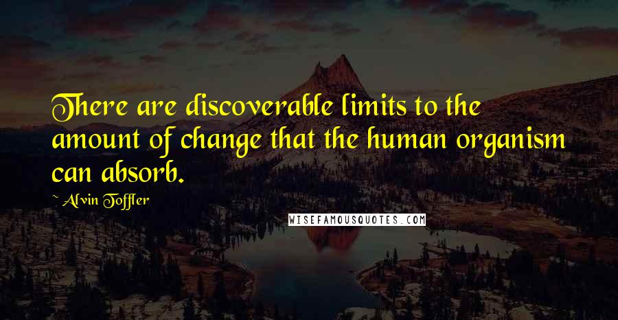 Alvin Toffler Quotes: There are discoverable limits to the amount of change that the human organism can absorb.