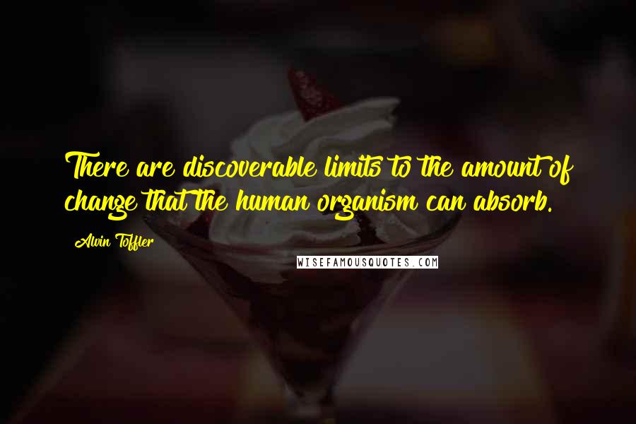 Alvin Toffler Quotes: There are discoverable limits to the amount of change that the human organism can absorb.