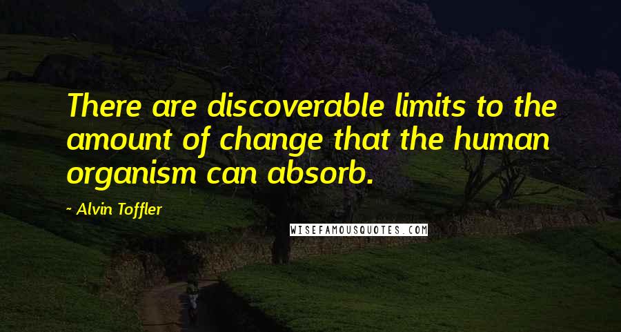 Alvin Toffler Quotes: There are discoverable limits to the amount of change that the human organism can absorb.