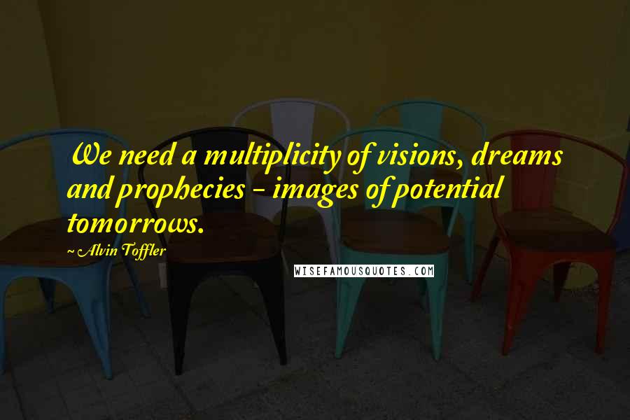 Alvin Toffler Quotes: We need a multiplicity of visions, dreams and prophecies - images of potential tomorrows.