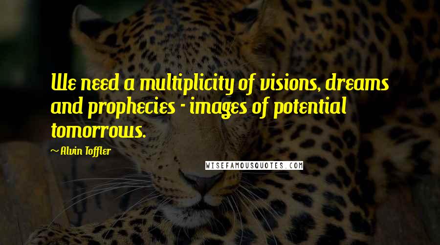 Alvin Toffler Quotes: We need a multiplicity of visions, dreams and prophecies - images of potential tomorrows.