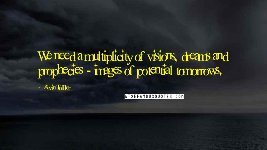 Alvin Toffler Quotes: We need a multiplicity of visions, dreams and prophecies - images of potential tomorrows.