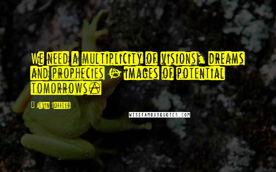 Alvin Toffler Quotes: We need a multiplicity of visions, dreams and prophecies - images of potential tomorrows.