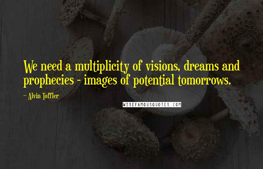 Alvin Toffler Quotes: We need a multiplicity of visions, dreams and prophecies - images of potential tomorrows.