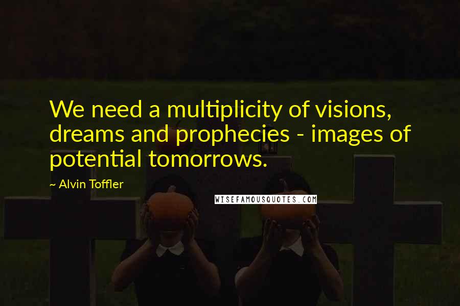 Alvin Toffler Quotes: We need a multiplicity of visions, dreams and prophecies - images of potential tomorrows.