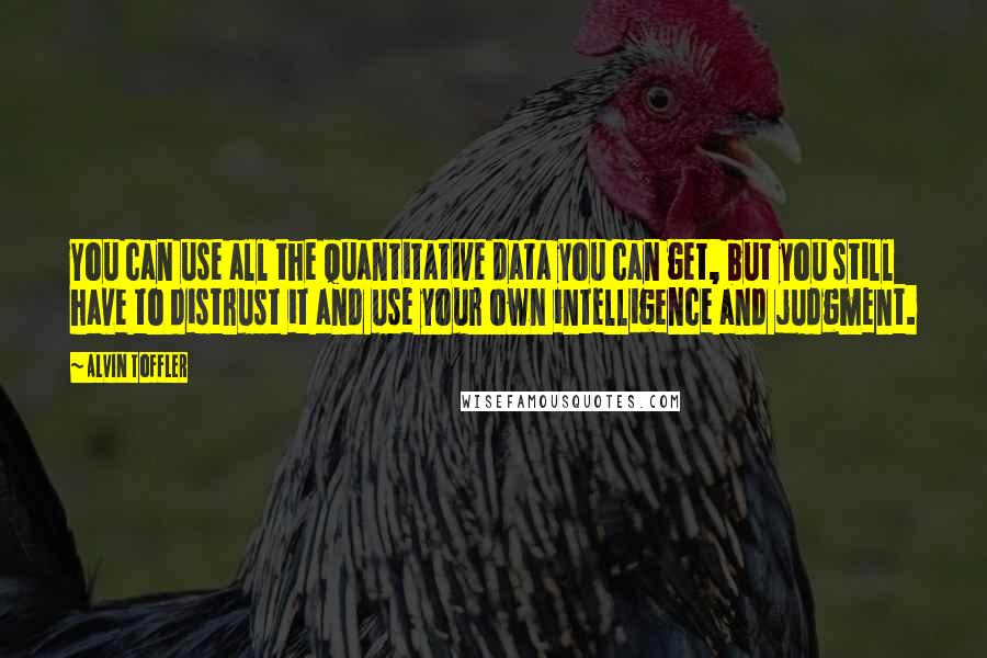 Alvin Toffler Quotes: You can use all the quantitative data you can get, but you still have to distrust it and use your own intelligence and judgment.