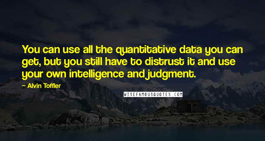 Alvin Toffler Quotes: You can use all the quantitative data you can get, but you still have to distrust it and use your own intelligence and judgment.