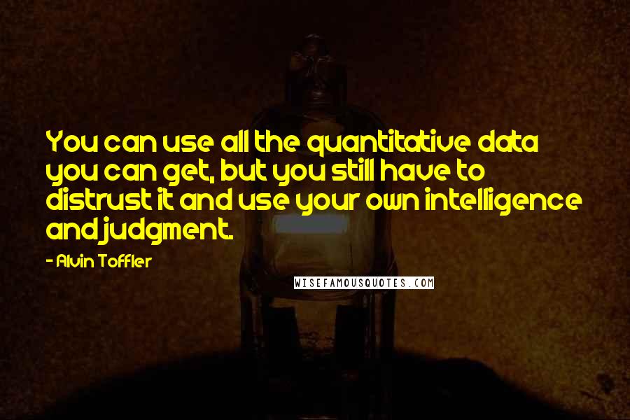 Alvin Toffler Quotes: You can use all the quantitative data you can get, but you still have to distrust it and use your own intelligence and judgment.