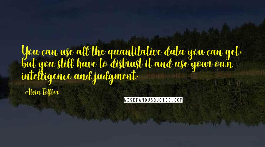 Alvin Toffler Quotes: You can use all the quantitative data you can get, but you still have to distrust it and use your own intelligence and judgment.