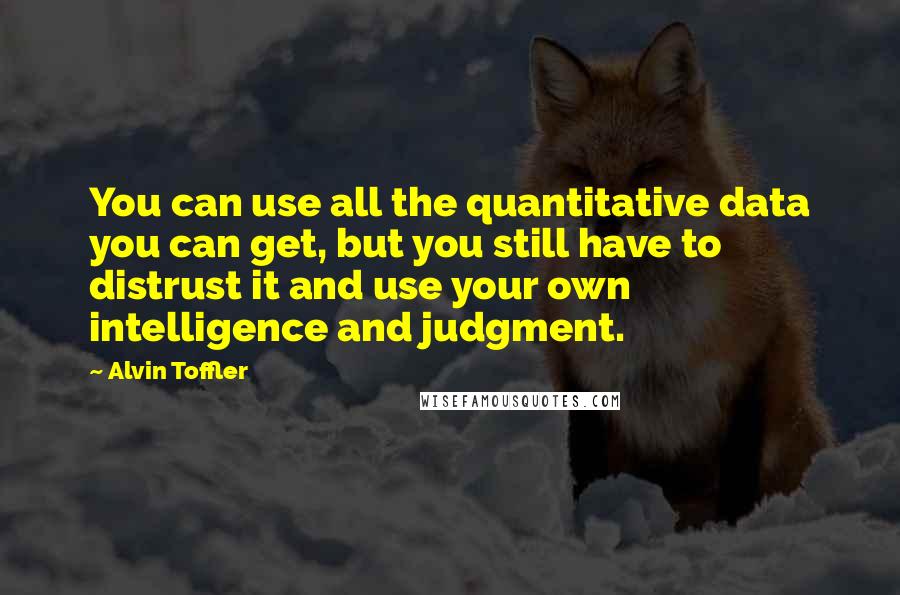 Alvin Toffler Quotes: You can use all the quantitative data you can get, but you still have to distrust it and use your own intelligence and judgment.