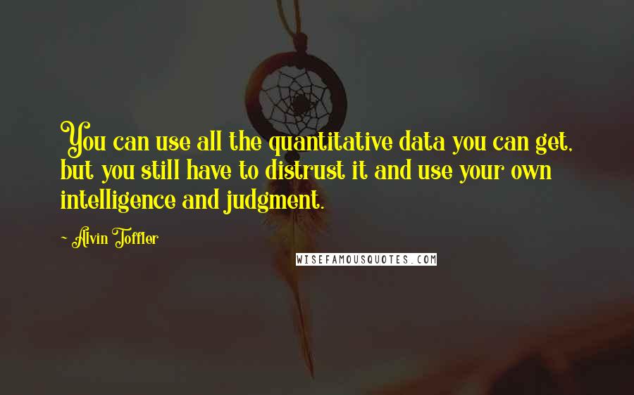 Alvin Toffler Quotes: You can use all the quantitative data you can get, but you still have to distrust it and use your own intelligence and judgment.