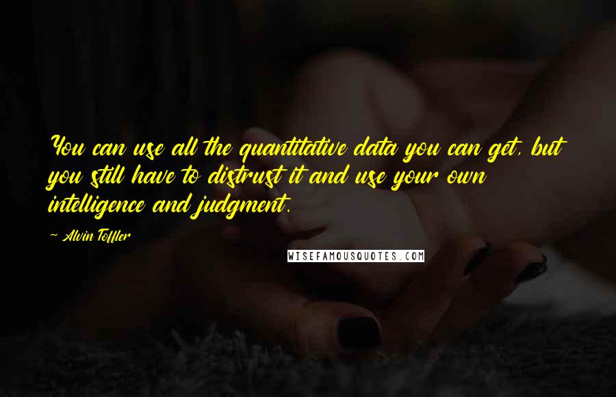 Alvin Toffler Quotes: You can use all the quantitative data you can get, but you still have to distrust it and use your own intelligence and judgment.