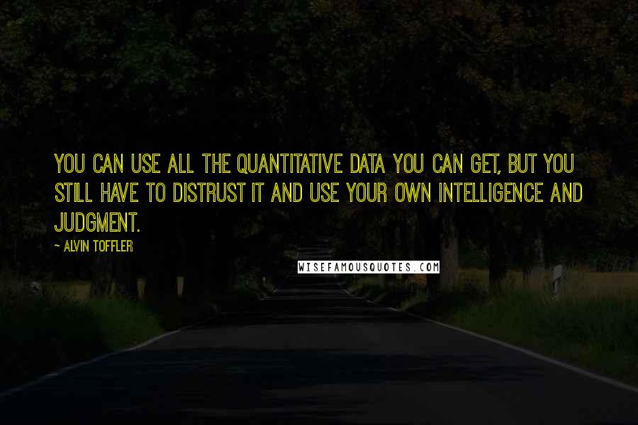 Alvin Toffler Quotes: You can use all the quantitative data you can get, but you still have to distrust it and use your own intelligence and judgment.