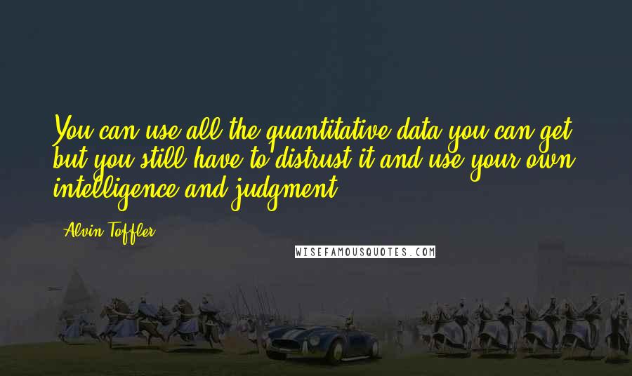Alvin Toffler Quotes: You can use all the quantitative data you can get, but you still have to distrust it and use your own intelligence and judgment.