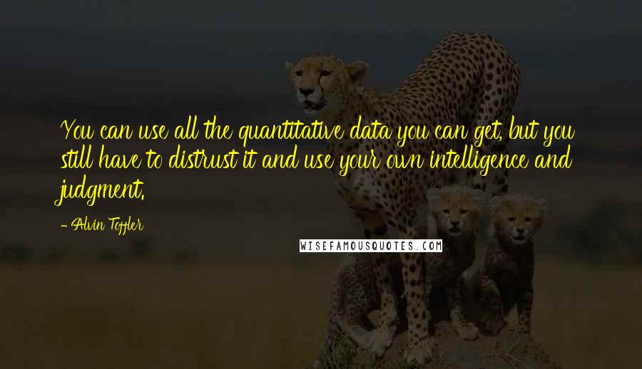 Alvin Toffler Quotes: You can use all the quantitative data you can get, but you still have to distrust it and use your own intelligence and judgment.