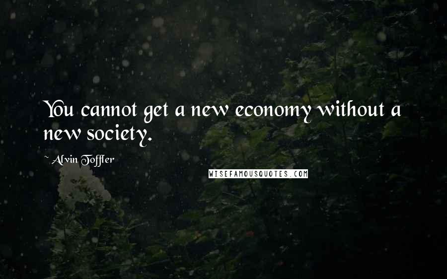 Alvin Toffler Quotes: You cannot get a new economy without a new society.