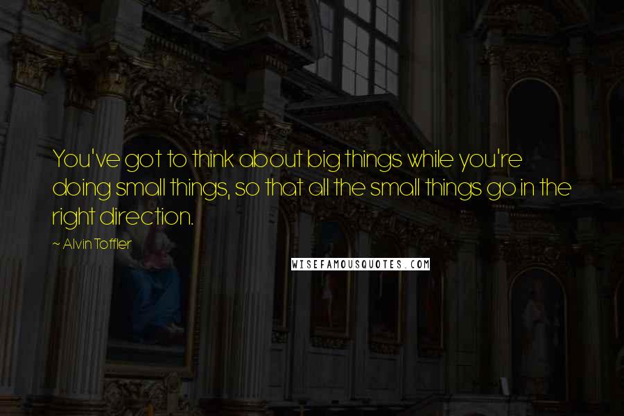 Alvin Toffler Quotes: You've got to think about big things while you're doing small things, so that all the small things go in the right direction.