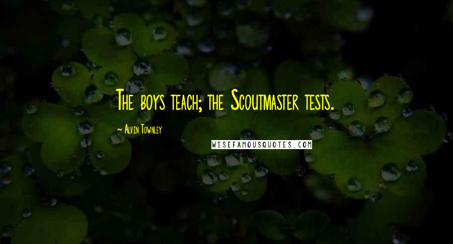 Alvin Townley Quotes: The boys teach; the Scoutmaster tests.