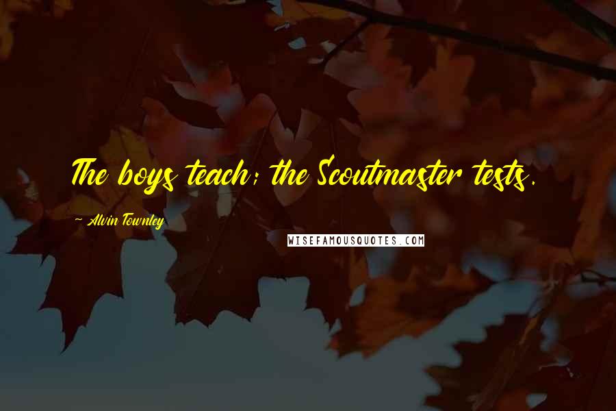 Alvin Townley Quotes: The boys teach; the Scoutmaster tests.