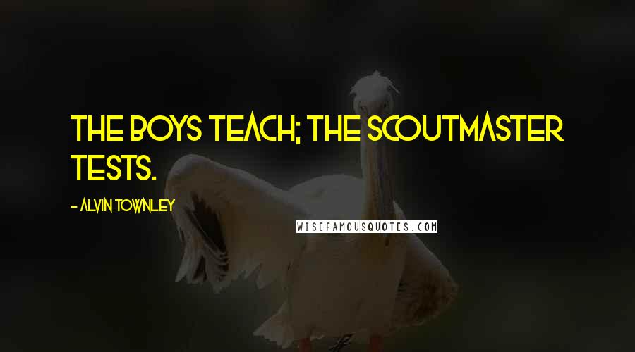 Alvin Townley Quotes: The boys teach; the Scoutmaster tests.