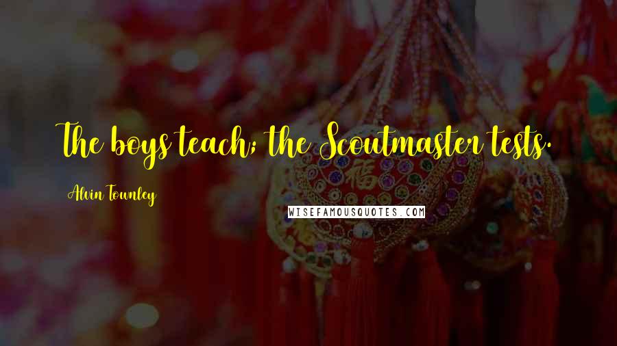 Alvin Townley Quotes: The boys teach; the Scoutmaster tests.
