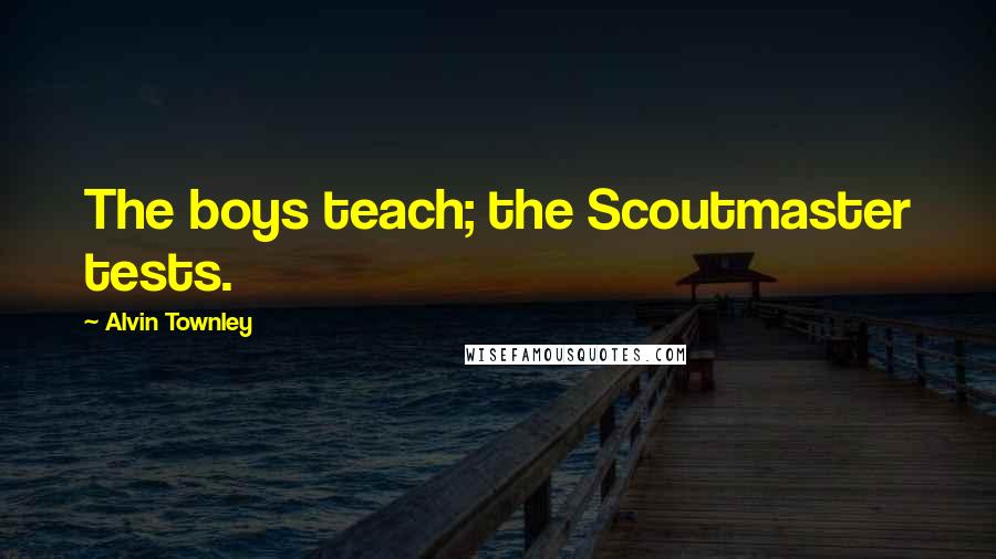 Alvin Townley Quotes: The boys teach; the Scoutmaster tests.