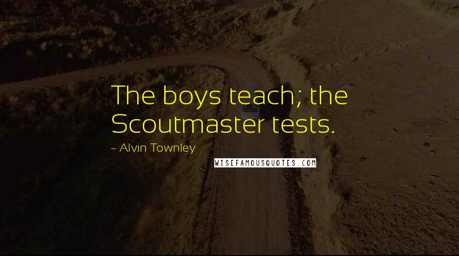 Alvin Townley Quotes: The boys teach; the Scoutmaster tests.
