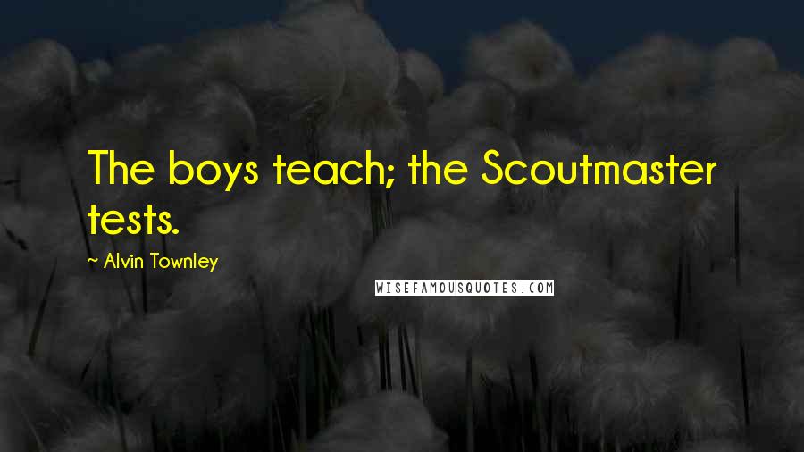 Alvin Townley Quotes: The boys teach; the Scoutmaster tests.