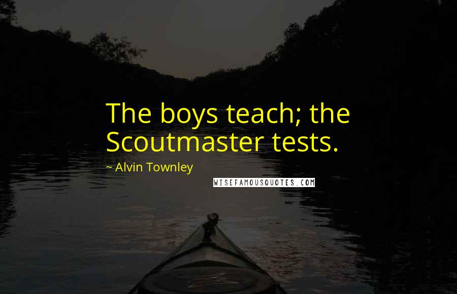 Alvin Townley Quotes: The boys teach; the Scoutmaster tests.
