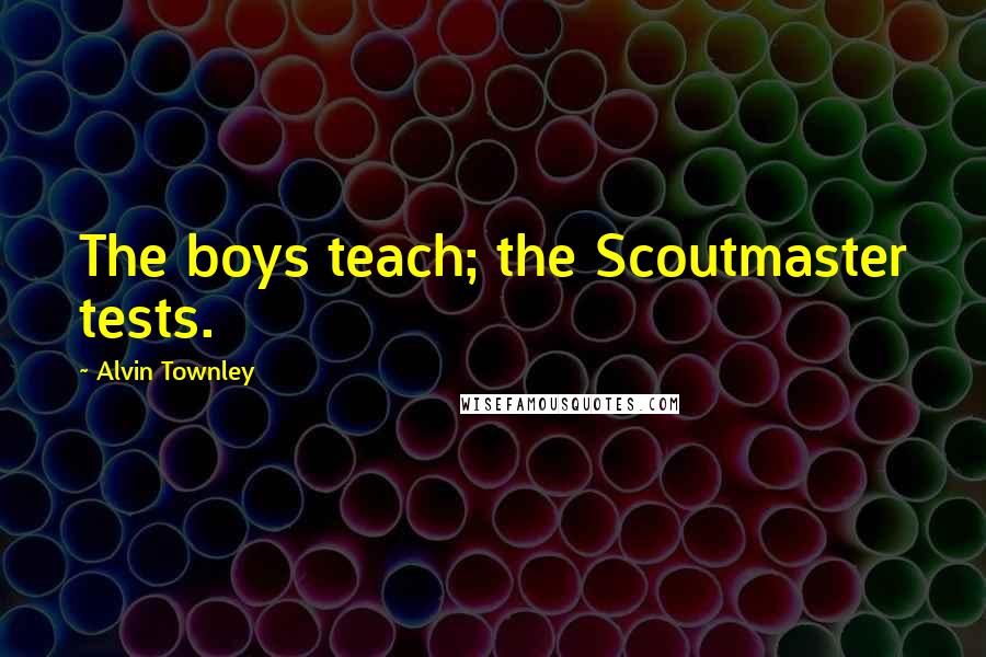Alvin Townley Quotes: The boys teach; the Scoutmaster tests.
