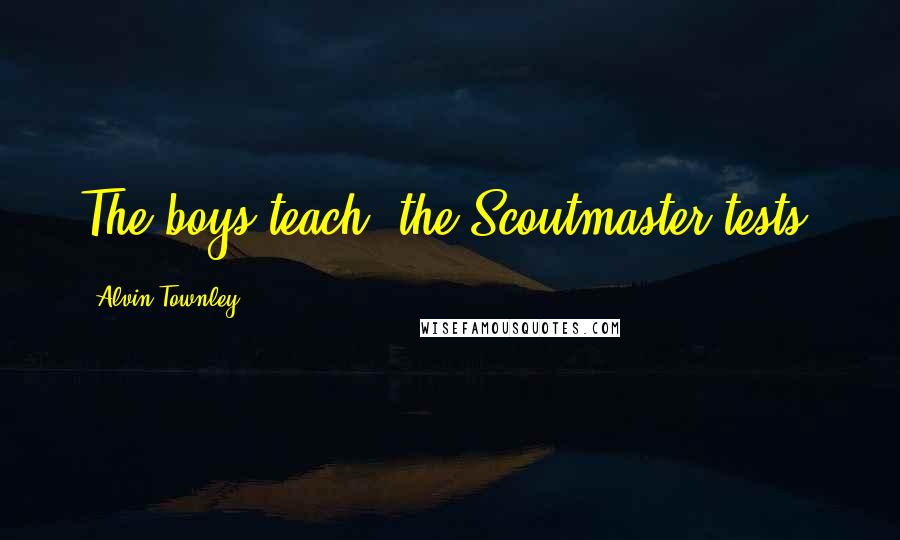 Alvin Townley Quotes: The boys teach; the Scoutmaster tests.