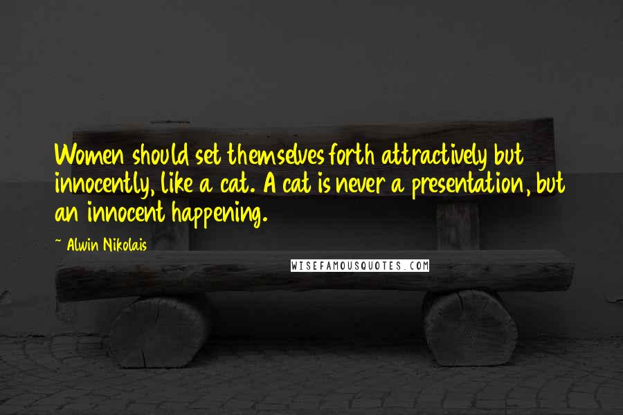 Alwin Nikolais Quotes: Women should set themselves forth attractively but innocently, like a cat. A cat is never a presentation, but an innocent happening.