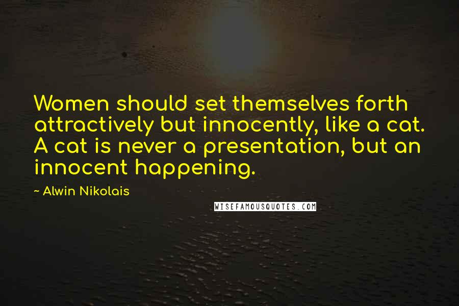 Alwin Nikolais Quotes: Women should set themselves forth attractively but innocently, like a cat. A cat is never a presentation, but an innocent happening.