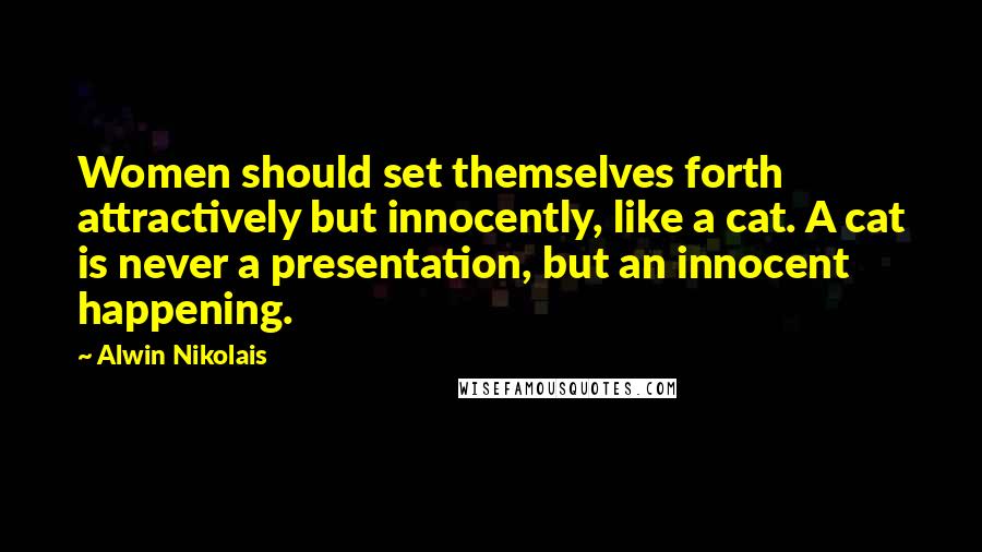 Alwin Nikolais Quotes: Women should set themselves forth attractively but innocently, like a cat. A cat is never a presentation, but an innocent happening.