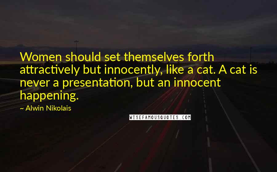 Alwin Nikolais Quotes: Women should set themselves forth attractively but innocently, like a cat. A cat is never a presentation, but an innocent happening.