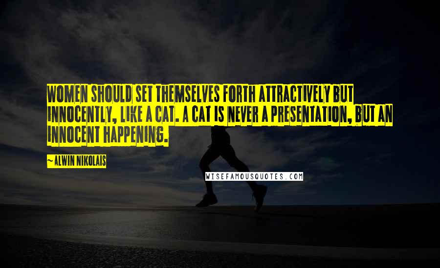 Alwin Nikolais Quotes: Women should set themselves forth attractively but innocently, like a cat. A cat is never a presentation, but an innocent happening.