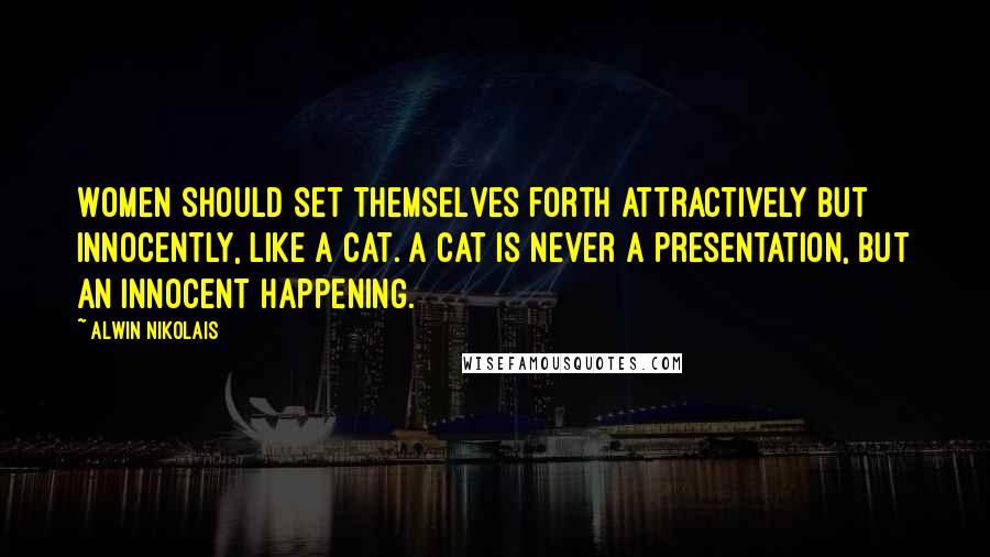 Alwin Nikolais Quotes: Women should set themselves forth attractively but innocently, like a cat. A cat is never a presentation, but an innocent happening.