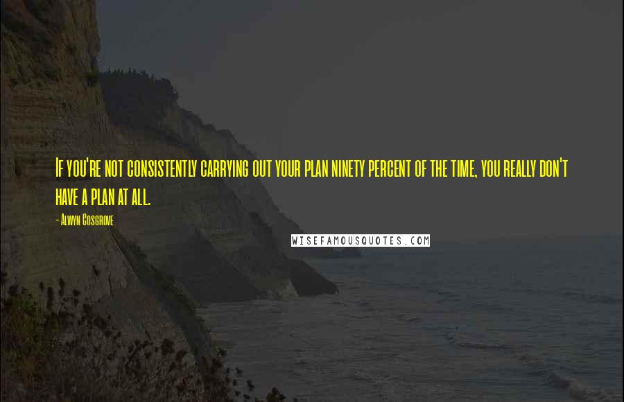 Alwyn Cosgrove Quotes: If you're not consistently carrying out your plan ninety percent of the time, you really don't have a plan at all.
