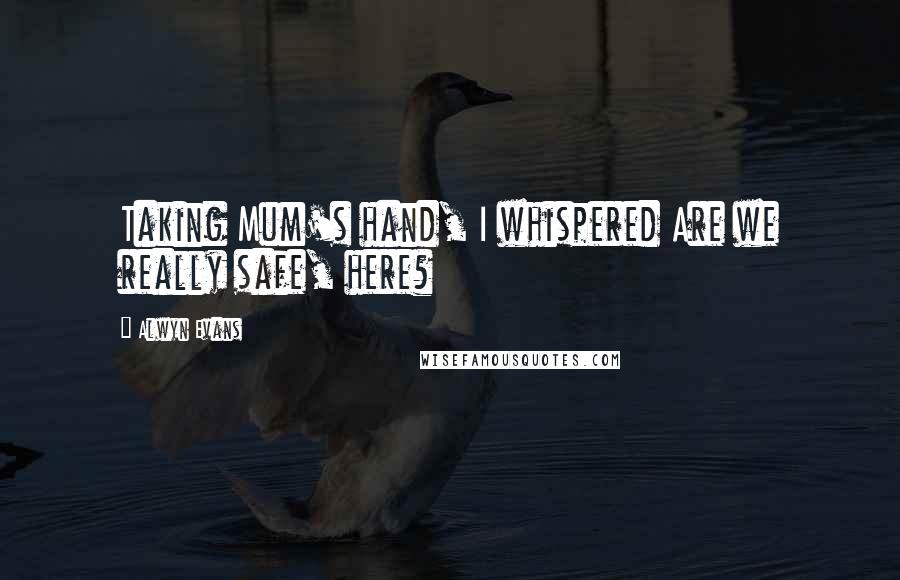 Alwyn Evans Quotes: Taking Mum's hand, I whispered Are we really safe, here?