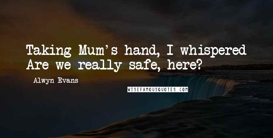 Alwyn Evans Quotes: Taking Mum's hand, I whispered Are we really safe, here?