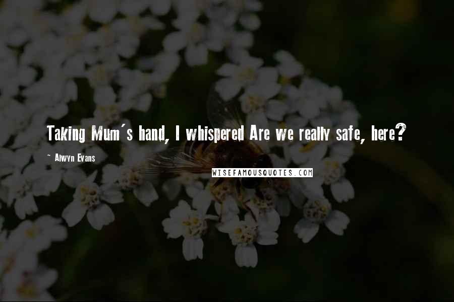 Alwyn Evans Quotes: Taking Mum's hand, I whispered Are we really safe, here?