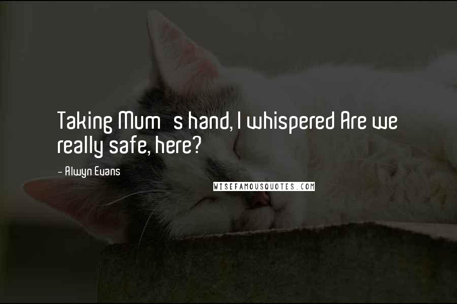 Alwyn Evans Quotes: Taking Mum's hand, I whispered Are we really safe, here?