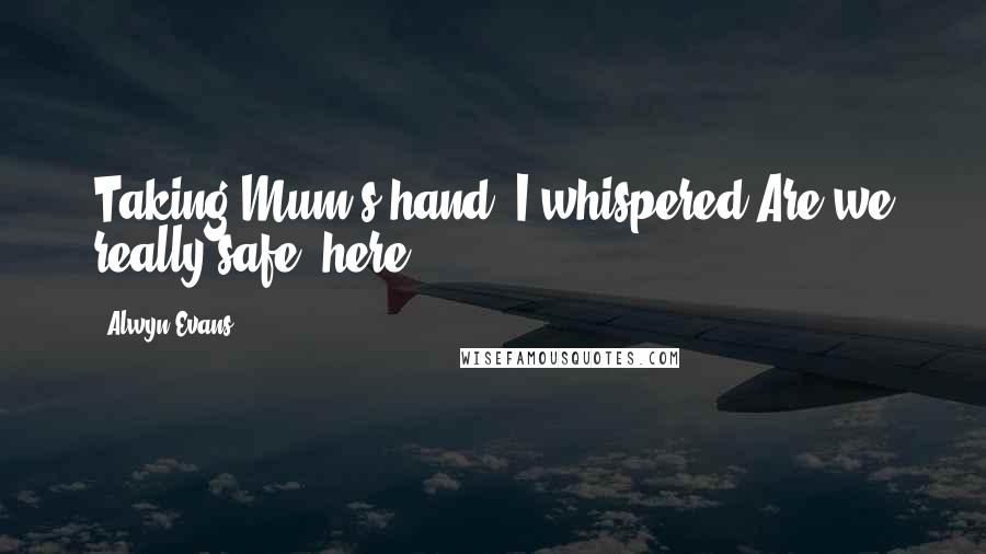 Alwyn Evans Quotes: Taking Mum's hand, I whispered Are we really safe, here?