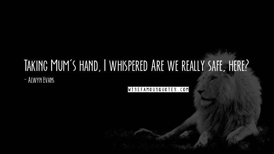 Alwyn Evans Quotes: Taking Mum's hand, I whispered Are we really safe, here?