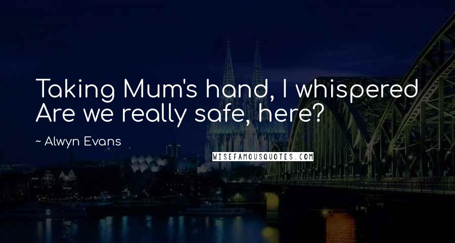 Alwyn Evans Quotes: Taking Mum's hand, I whispered Are we really safe, here?