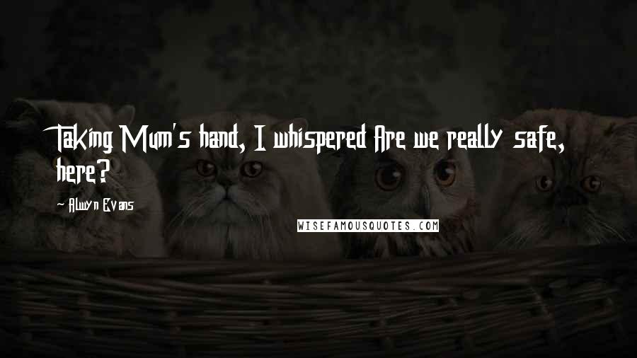 Alwyn Evans Quotes: Taking Mum's hand, I whispered Are we really safe, here?