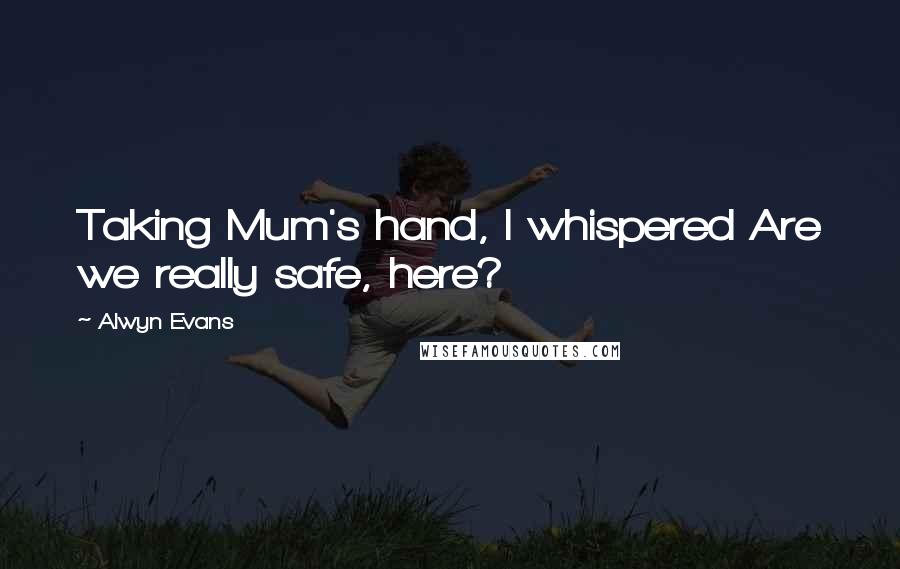 Alwyn Evans Quotes: Taking Mum's hand, I whispered Are we really safe, here?