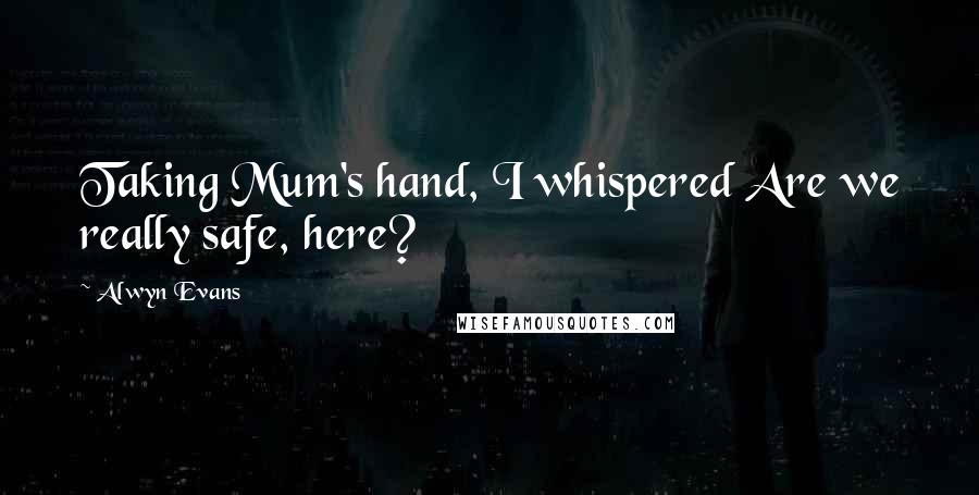 Alwyn Evans Quotes: Taking Mum's hand, I whispered Are we really safe, here?