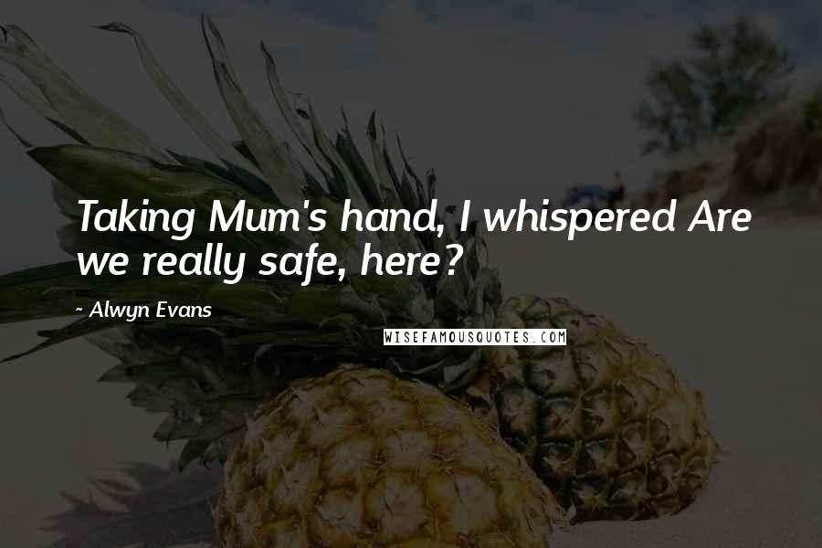 Alwyn Evans Quotes: Taking Mum's hand, I whispered Are we really safe, here?