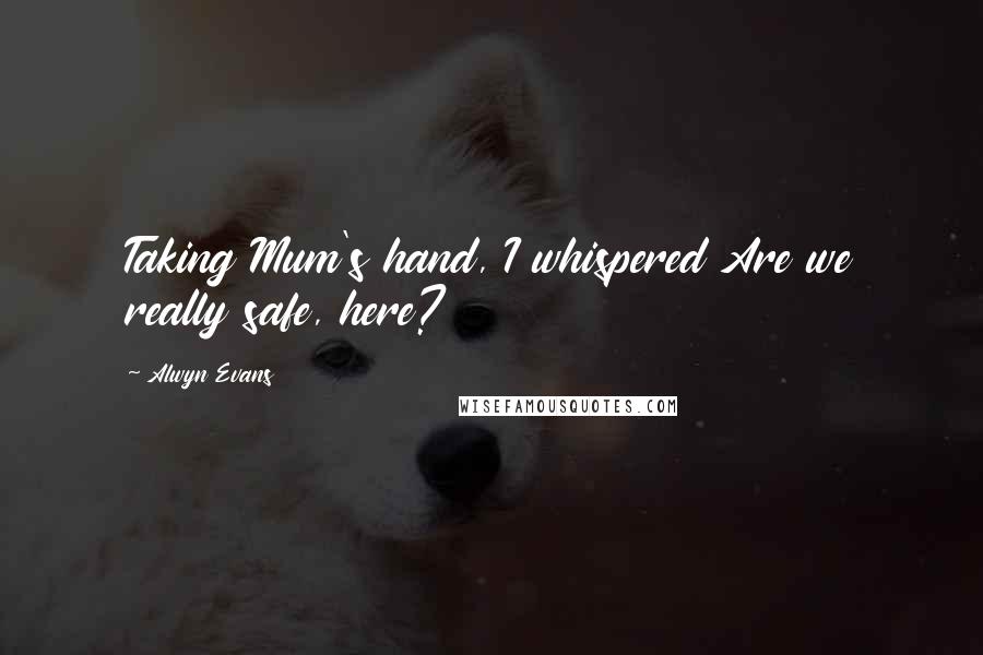 Alwyn Evans Quotes: Taking Mum's hand, I whispered Are we really safe, here?